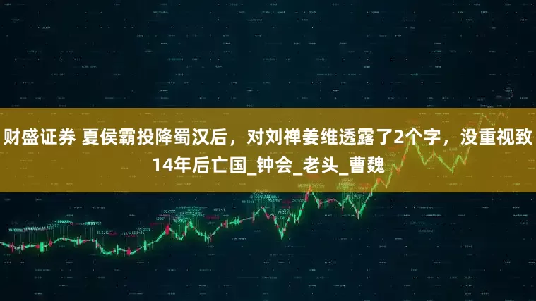财盛证券 夏侯霸投降蜀汉后，对刘禅姜维透露了2个字，没重视致14年后亡国_钟会_老头_曹魏