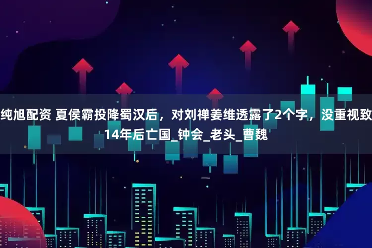 纯旭配资 夏侯霸投降蜀汉后,对刘禅姜维透露了2个字,没重视致14年后亡国_钟会_老头_曹魏