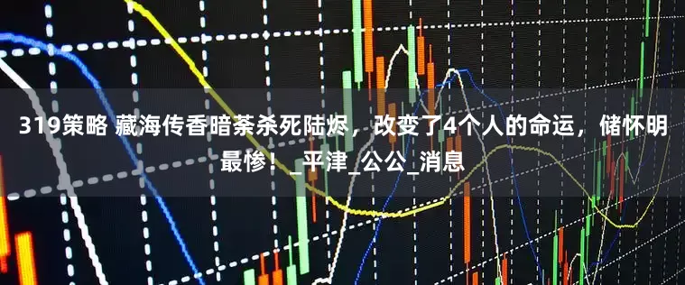 319策略 藏海传香暗荼杀死陆烬，改变了4个人的命运，储怀明最惨！_平津_公公_消息