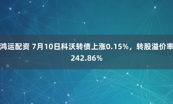 鸿运配资 7月10日科沃转债上涨0.15%，转股溢价率242.86%