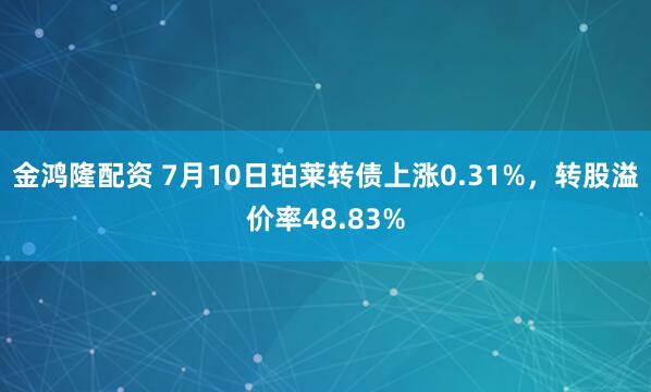 金鸿隆配资 7月10日珀莱转债上涨0.31%，转股溢价率48.83%