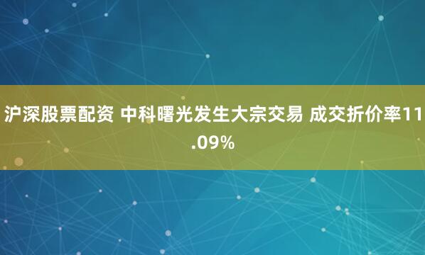 沪深股票配资 中科曙光发生大宗交易 成交折价率11.09%