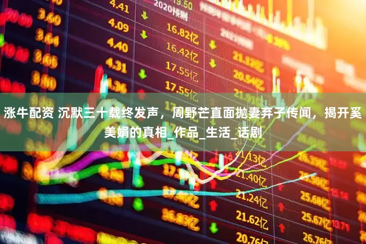 涨牛配资 沉默三十载终发声，周野芒直面抛妻弃子传闻，揭开奚美娟的真相_作品_生活_话剧