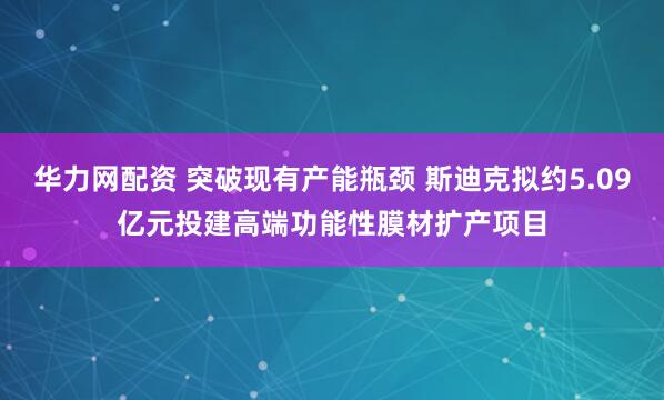 华力网配资 突破现有产能瓶颈 斯迪克拟约5.09亿元投建高端功能性膜材扩产项目