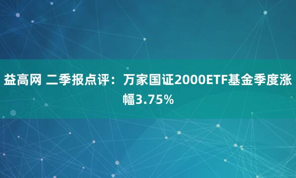 益高网 二季报点评:万家国证2000ETF基金季度涨幅3.75%