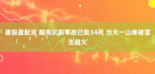 唐股盈配资 越南沉船事故已致34死 当天一山峰被雷击起火