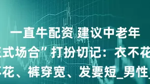 一直牛配资 建议中老年男人，“正式场合”打扮切记：衣不花、裤穿宽、发要短_男性_气质_裤子