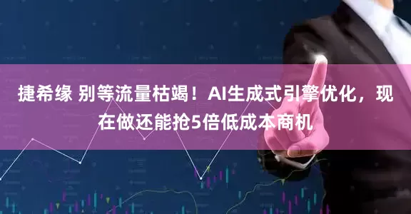 捷希缘 别等流量枯竭！AI生成式引擎优化，现在做还能抢5倍低成本商机
