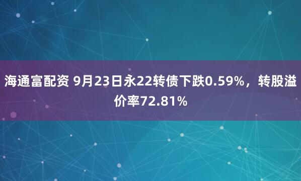 海通富配资 9月23日永22转债下跌0.59%，转股溢价率72.81%