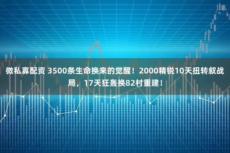 微私寡配资 3500条生命换来的觉醒!2000精锐10天扭转叙战局,17天狂轰换82村重建!