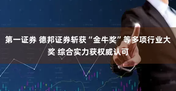 第一证券 德邦证券斩获“金牛奖”等多项行业大奖 综合实力获权威认可
