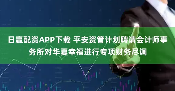 日赢配资APP下载 平安资管计划聘请会计师事务所对华夏幸福进行专项财务尽调