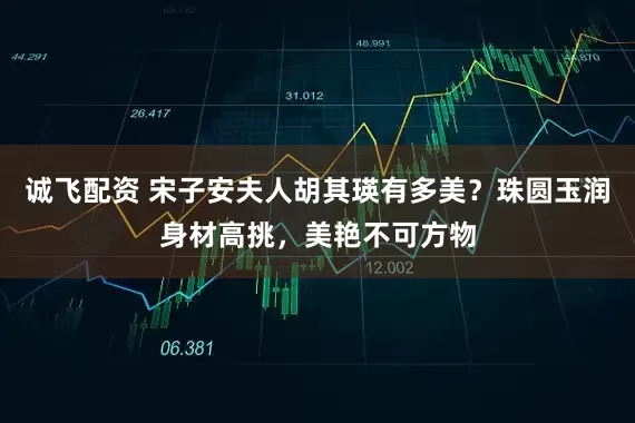 诚飞配资 宋子安夫人胡其瑛有多美？珠圆玉润身材高挑，美艳不可方物