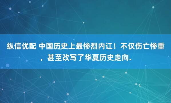 纵信优配 中国历史上最惨烈内讧！不仅伤亡惨重，甚至改写了华夏历史走向.