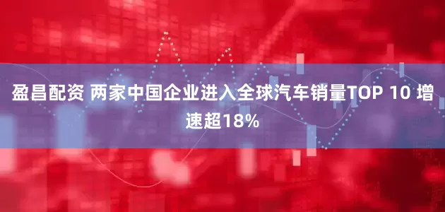 盈昌配资 两家中国企业进入全球汽车销量TOP 10 增速超18%
