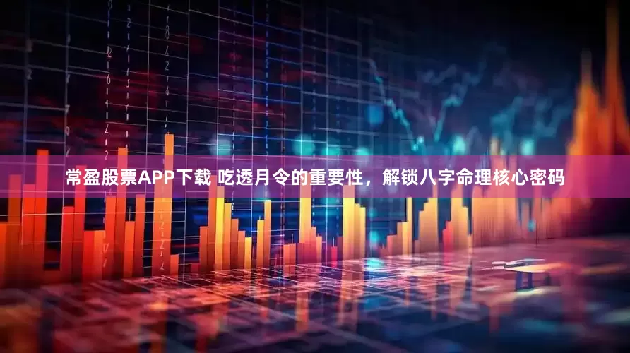 常盈股票APP下载 吃透月令的重要性，解锁八字命理核心密码