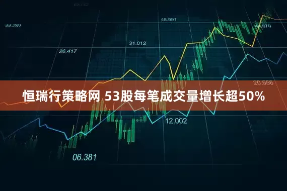 恒瑞行策略网 53股每笔成交量增长超50%
