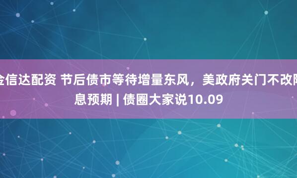 金信达配资 节后债市等待增量东风,美政府关门不改降息预期 | 债圈大家说10.09