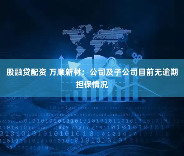 股融贷配资 万顺新材：公司及子公司目前无逾期担保情况