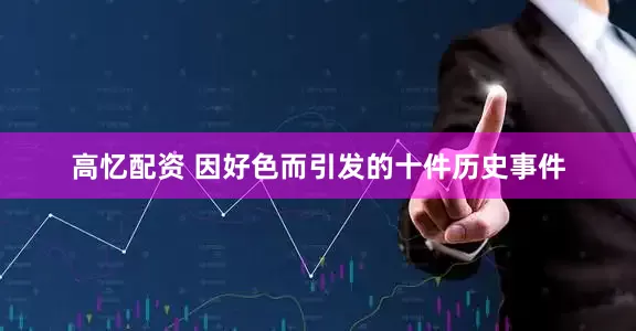 高忆配资 因好色而引发的十件历史事件